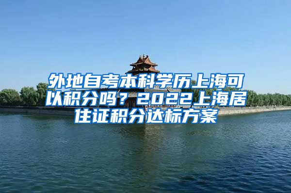 外地自考本科学历上海可以积分吗？2022上海居住证积分达标方案