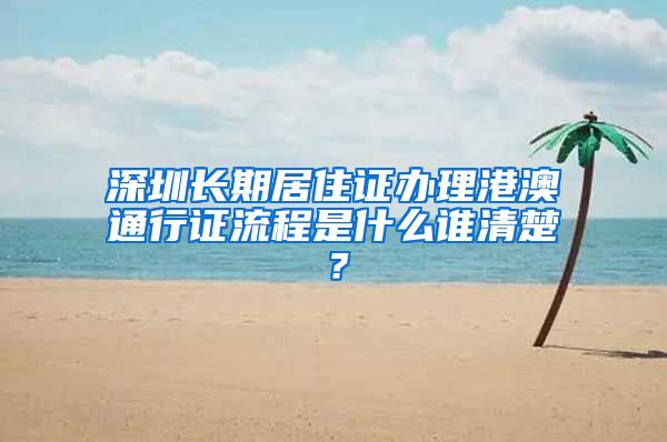 深圳长期居住证办理港澳通行证流程是什么谁清楚？