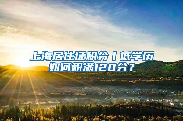 上海居住证积分丨低学历如何积满120分？