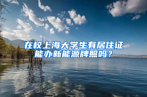 在校上海大学生有居住证能办新能源牌照吗？