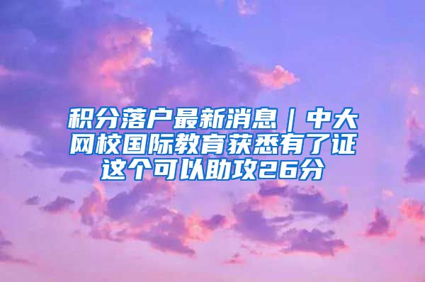 积分落户最新消息｜中大网校国际教育获悉有了证这个可以助攻26分