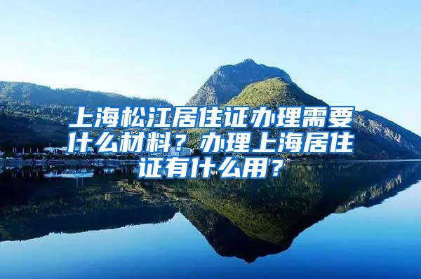 上海松江居住证办理需要什么材料？办理上海居住证有什么用？