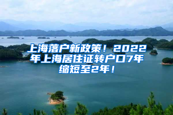 上海落户新政策！2022年上海居住证转户口7年缩短至2年！