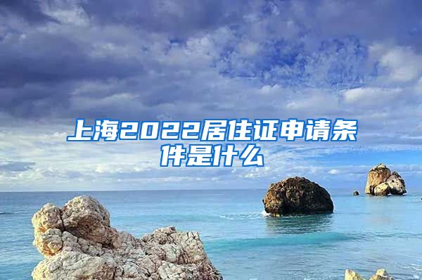 上海2022居住证申请条件是什么