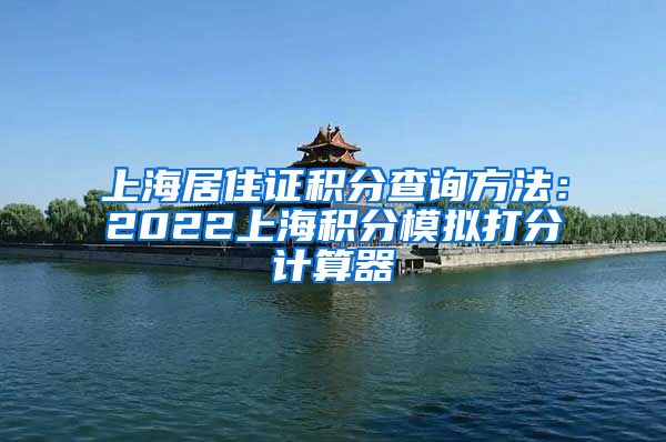 上海居住证积分查询方法：2022上海积分模拟打分计算器