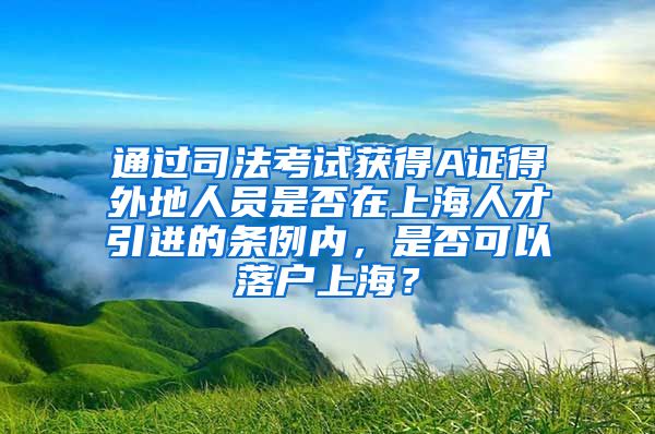 通过司法考试获得A证得外地人员是否在上海人才引进的条例内，是否可以落户上海？