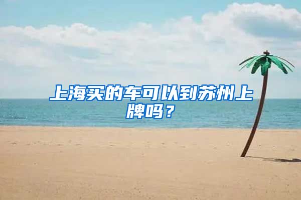 上海买的车可以到苏州上牌吗？