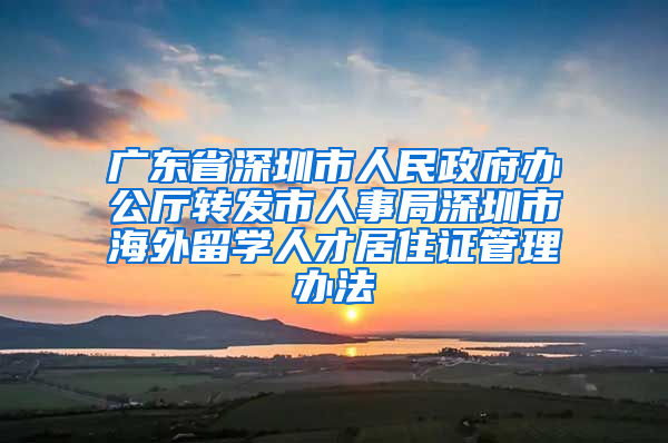 广东省深圳市人民政府办公厅转发市人事局深圳市海外留学人才居住证管理办法