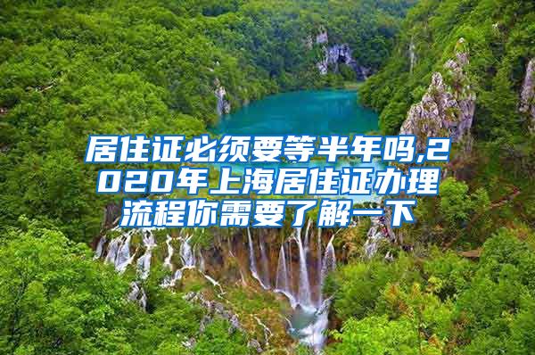 居住证必须要等半年吗,2020年上海居住证办理流程你需要了解一下