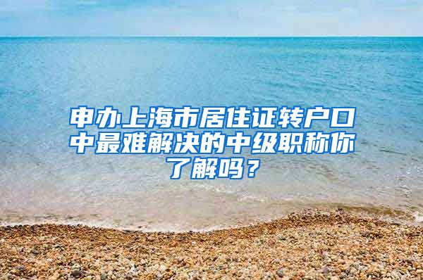 申办上海市居住证转户口中最难解决的中级职称你了解吗？