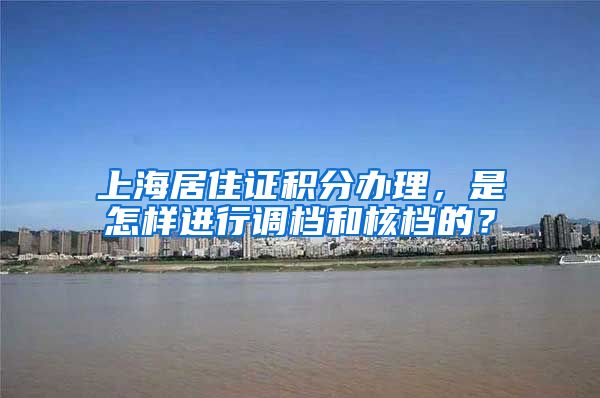 上海居住证积分办理，是怎样进行调档和核档的？