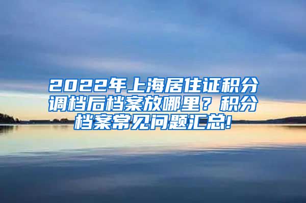 2022年上海居住证积分调档后档案放哪里？积分档案常见问题汇总!