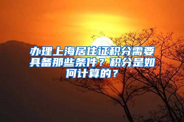 办理上海居住证积分需要具备那些条件？积分是如何计算的？