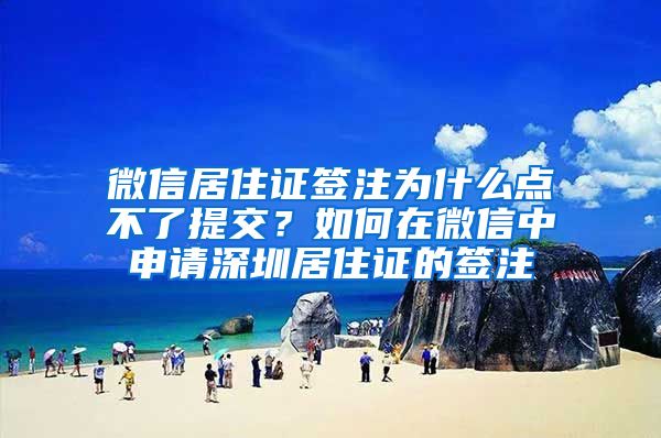 微信居住证签注为什么点不了提交？如何在微信中申请深圳居住证的签注