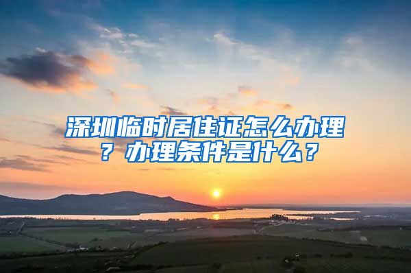 深圳临时居住证怎么办理？办理条件是什么？