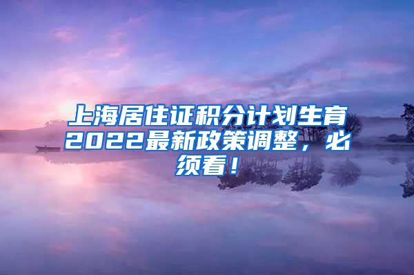 上海居住证积分计划生育2022最新政策调整，必须看！