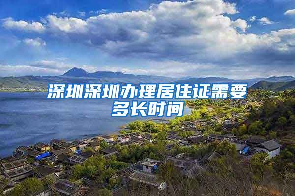 深圳深圳办理居住证需要多长时间