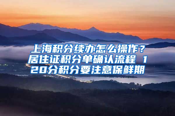 上海积分续办怎么操作？居住证积分单确认流程 120分积分要注意保鲜期