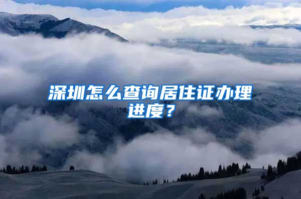 深圳怎么查询居住证办理进度？