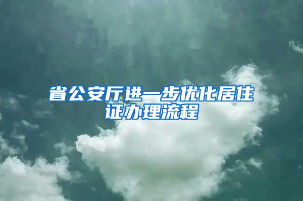 省公安厅进一步优化居住证办理流程