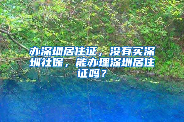 办深圳居住证，没有买深圳社保，能办理深圳居住证吗？