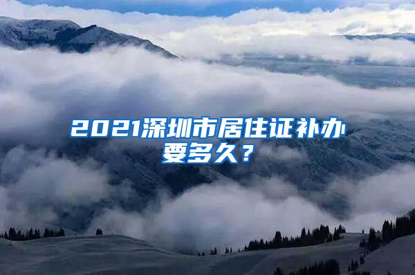 2021深圳市居住证补办要多久？