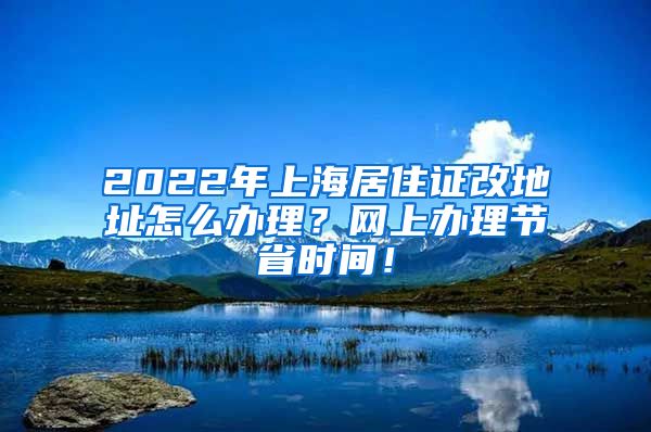 2022年上海居住证改地址怎么办理？网上办理节省时间！