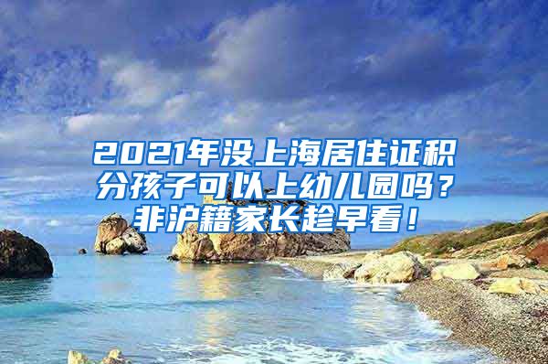 2021年没上海居住证积分孩子可以上幼儿园吗？非沪籍家长趁早看！