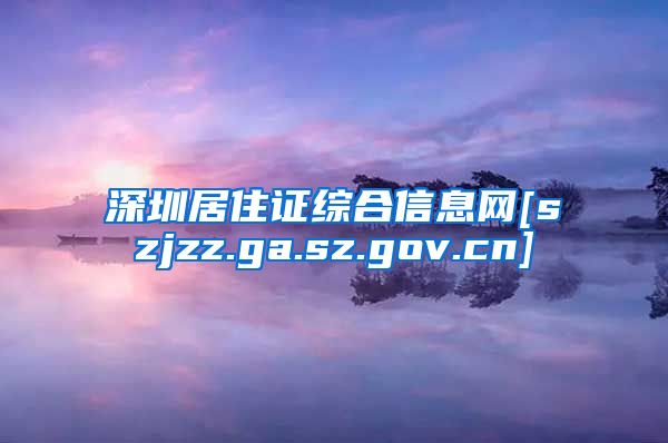 深圳居住证综合信息网[szjzz.ga.sz.gov.cn]