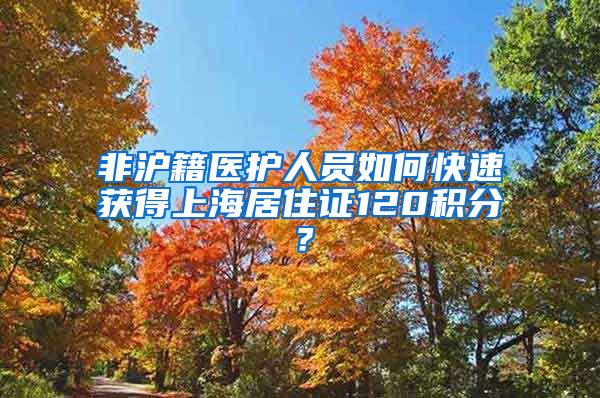 非沪籍医护人员如何快速获得上海居住证120积分？