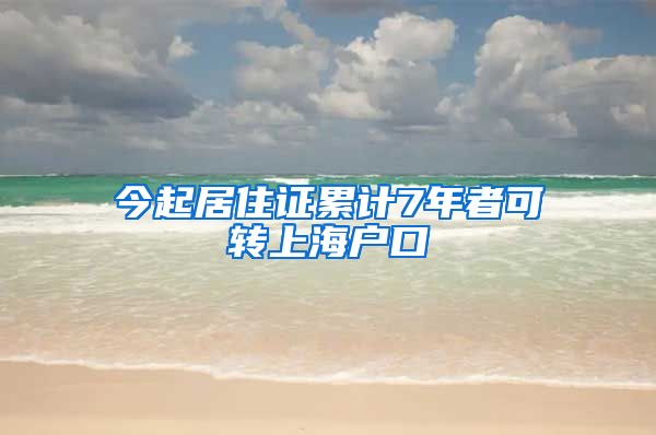 今起居住证累计7年者可转上海户口