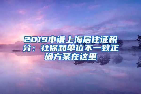 2019申请上海居住证积分：社保和单位不一致正确方案在这里