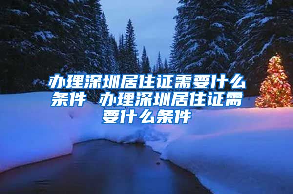 办理深圳居住证需要什么条件 办理深圳居住证需要什么条件