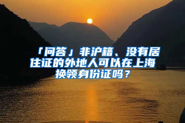 「问答」非沪籍、没有居住证的外地人可以在上海换领身份证吗？