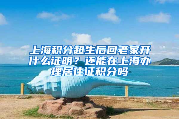 上海积分超生后回老家开什么证明？还能在上海办理居住证积分吗