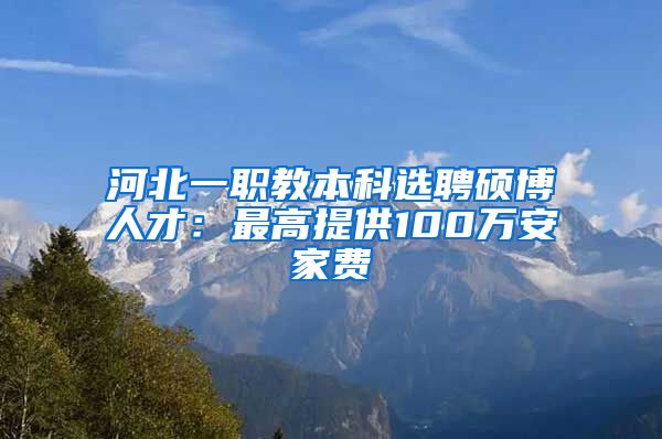 河北一职教本科选聘硕博人才：最高提供100万安家费