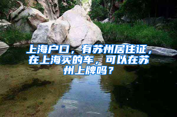 上海户口，有苏州居住证，在上海买的车，可以在苏州上牌吗？