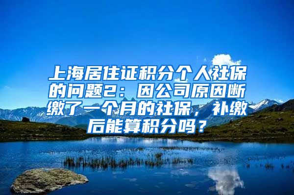 上海居住证积分个人社保的问题2：因公司原因断缴了一个月的社保，补缴后能算积分吗？