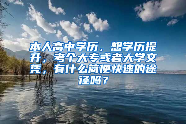 本人高中学历，想学历提升，考个大专或者大学文凭，有什么简便快速的途径吗？