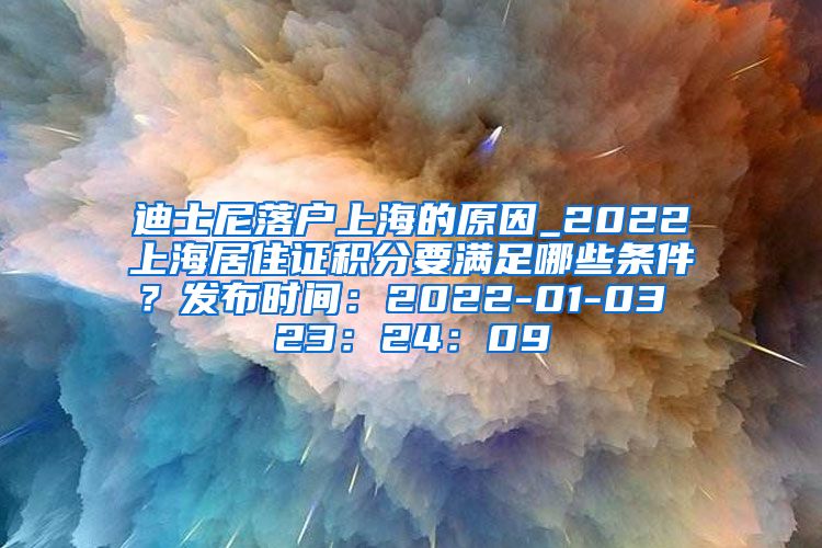 迪士尼落户上海的原因_2022上海居住证积分要满足哪些条件？发布时间：2022-01-03 23：24：09