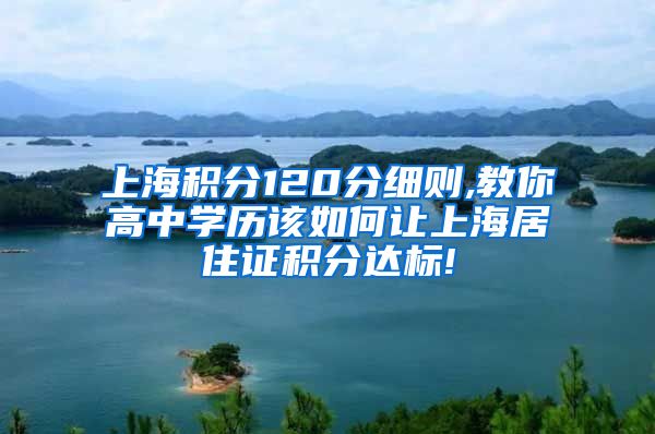 上海积分120分细则,教你高中学历该如何让上海居住证积分达标!