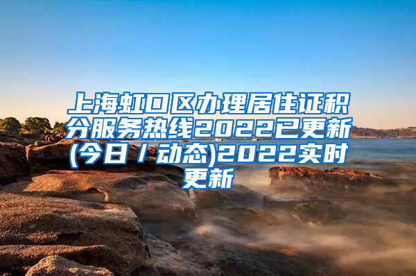 上海虹口区办理居住证积分服务热线2022已更新(今日／动态)2022实时更新