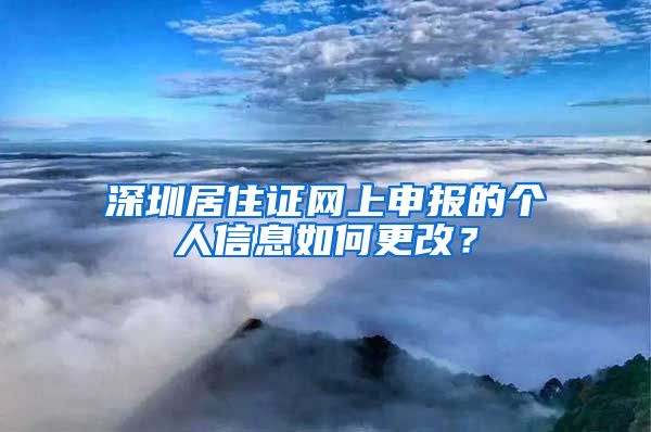 深圳居住证网上申报的个人信息如何更改？