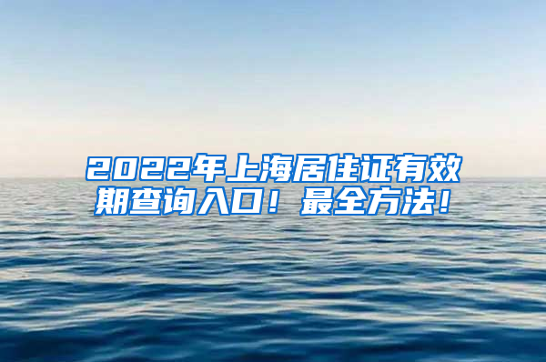 2022年上海居住证有效期查询入口！最全方法！