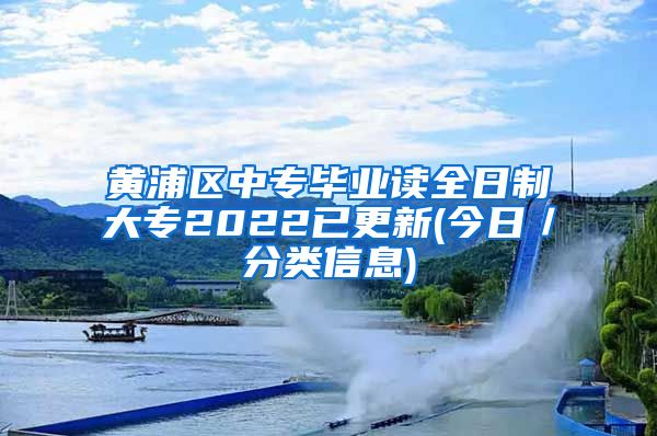 黄浦区中专毕业读全日制大专2022已更新(今日／分类信息)