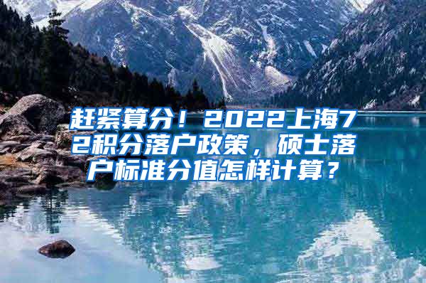 赶紧算分！2022上海72积分落户政策，硕士落户标准分值怎样计算？