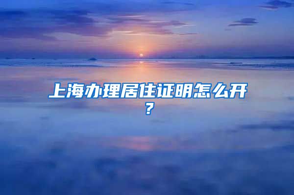 上海办理居住证明怎么开？