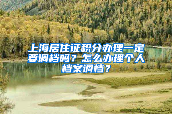 上海居住证积分办理一定要调档吗？怎么办理个人档案调档？