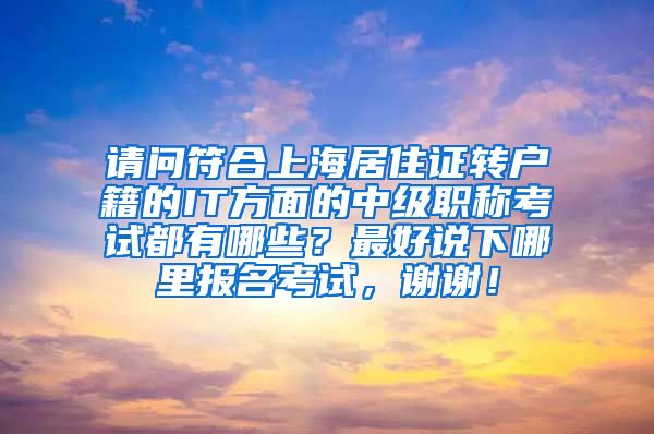 请问符合上海居住证转户籍的IT方面的中级职称考试都有哪些？最好说下哪里报名考试，谢谢！