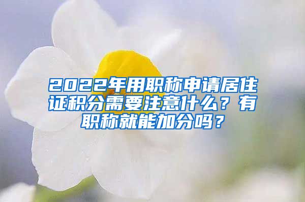 2022年用职称申请居住证积分需要注意什么？有职称就能加分吗？